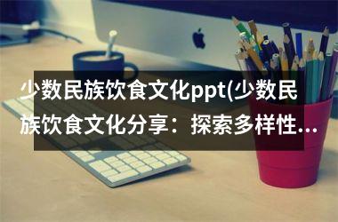 <h3>少数民族饮食文化ppt(少数民族饮食文化分享：探索多样性与地域特色)