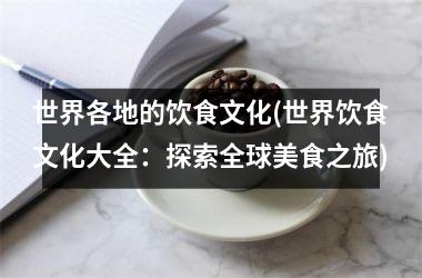 <h3>世界各地的饮食文化(世界饮食文化大全：探索全球美食之旅)