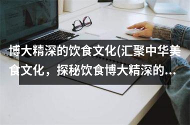 博大精深的饮食文化(汇聚中华美食文化，探秘饮食博大精深的奥秘)
