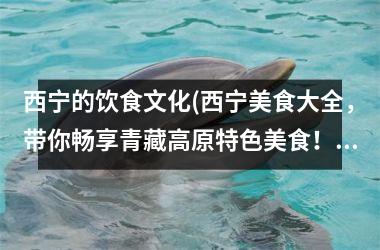 西宁的饮食文化(西宁美食大全，带你畅享青藏高原特色美食！)