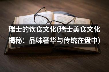 瑞士的饮食文化(瑞士美食文化揭秘：品味奢华与传统在盘中)