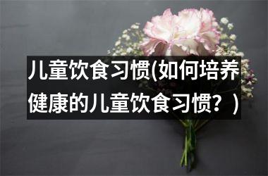 <h3>儿童饮食习惯(如何培养健康的儿童饮食习惯？)