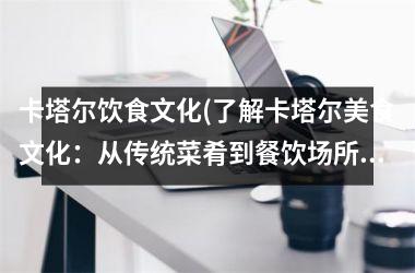 卡塔尔饮食文化(了解卡塔尔美食文化：从传统菜肴到餐饮场所的探索)