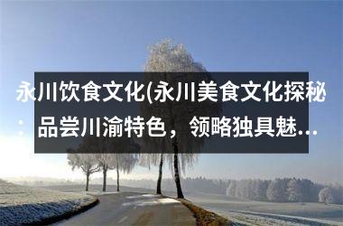 <h3>永川饮食文化(永川美食文化探秘：品尝川渝特色，领略独具魅力的饮食文化！)
