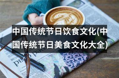 传统节日饮食文化(传统节日美食文化大全)