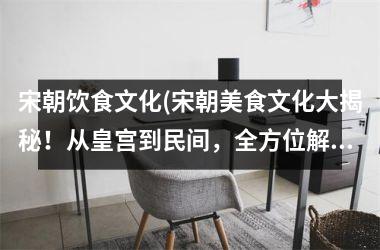 宋朝饮食文化(宋朝美食文化大揭秘！从皇宫到民间，全方位解读宋朝饮食文化的特色与变迁)