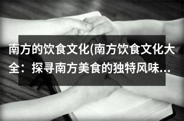 南方的饮食文化(南方饮食文化大全：探寻南方美食的独特风味)
