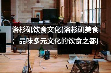 洛杉矶饮食文化(洛杉矶美食：品味多元文化的饮食之都)