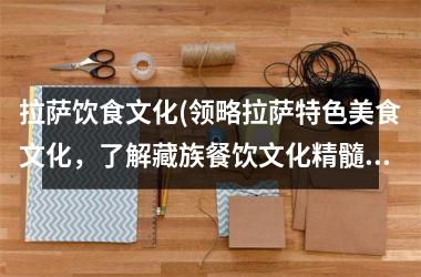 拉萨饮食文化(领略拉萨特色美食文化，了解藏族餐饮文化精髓)