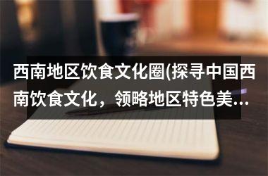 西南地区饮食文化圈(探寻西南饮食文化，领略地区特色美食精髓)