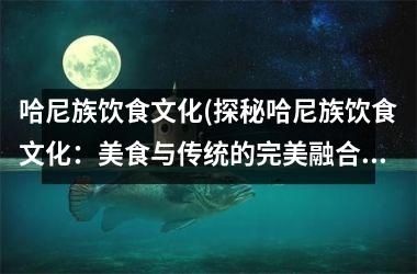 <h3>哈尼族饮食文化(探秘哈尼族饮食文化：美食与传统的完美融合)