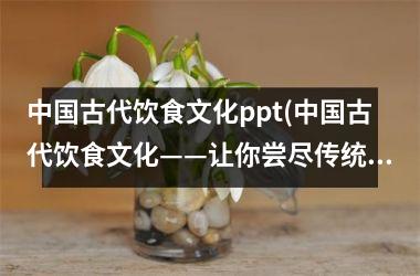 古代饮食文化ppt(古代饮食文化——让你尝尽传统风味)