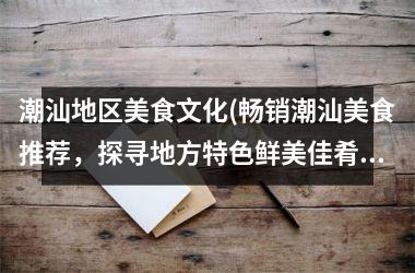 潮汕地区美食文化(畅销潮汕美食推荐，探寻地方特色鲜美佳肴)