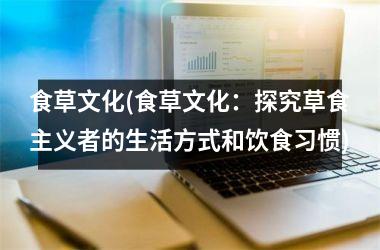 <h3>食草文化(食草文化：探究草食主义者的生活方式和饮食习惯)