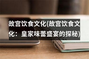 故宫饮食文化(故宫饮食文化：皇家味蕾盛宴的探秘)