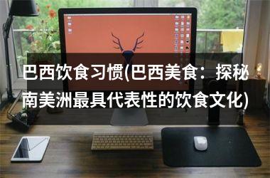巴西饮食习惯(巴西美食：探秘南美洲最具代表性的饮食文化)