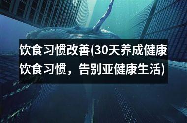 饮食习惯改善(30天养成健康饮食习惯，告别亚健康生活)