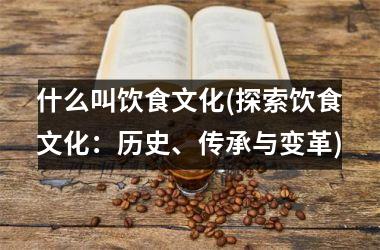 <h3>什么叫饮食文化(探索饮食文化：历史、传承与变革)