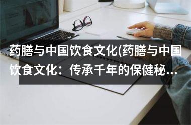 药膳与饮食文化(药膳与饮食文化：传承千年的保健秘籍)