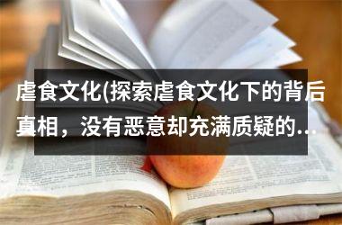 <h3>虐食文化(探索虐食文化下的背后真相，没有恶意却充满质疑的美食热潮)