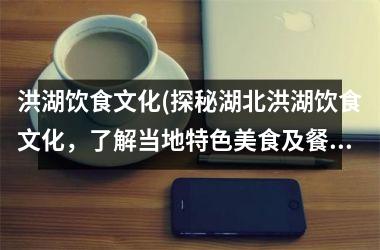<h3>洪湖饮食文化(探秘湖北洪湖饮食文化，了解当地特色美食及餐饮习惯)
