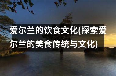 爱尔兰的饮食文化(探索爱尔兰的美食传统与文化)