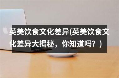 英美饮食文化差异(英美饮食文化差异大揭秘，你知道吗？)