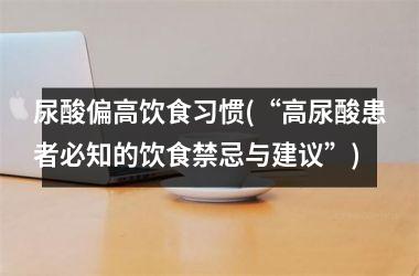 <h3>尿酸偏高饮食习惯(“高尿酸患者必知的饮食禁忌与建议”)