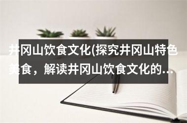 井冈山饮食文化(探究井冈山特色美食，解读井冈山饮食文化的历史渊源与现代价值)