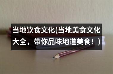 当地饮食文化(当地美食文化大全，带你品味地道美食！)