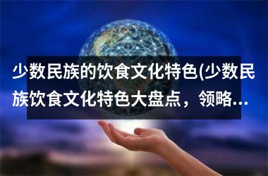 <h3>少数民族的饮食文化特色(少数民族饮食文化特色大盘点，领略传统美食精髓)
