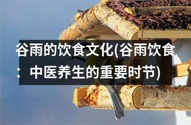 谷雨的饮食文化(谷雨饮食：中医养生的重要时节)