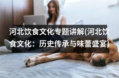 <h3>河北饮食文化专题讲解(河北饮食文化：历史传承与味蕾盛宴)