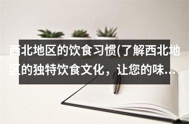 <h3>西北地区的饮食习惯(了解西北地区的独特饮食文化，让您的味蕾领略新风味！)