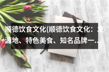 顺德饮食文化(顺德饮食文化：发源地、特色美食、知名品牌一网打尽！)