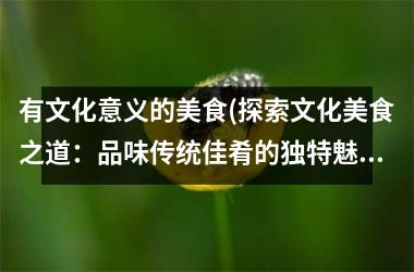 有文化意义的美食(探索文化美食之道：品味传统佳肴的独特魅力)
