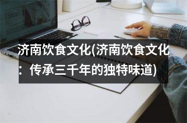 济南饮食文化(济南饮食文化：传承三千年的独特味道)