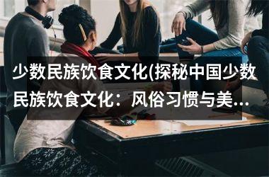 <h3>少数民族饮食文化(探秘少数民族饮食文化：风俗习惯与美食推荐)