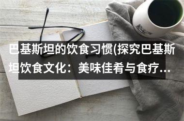 巴基斯坦的饮食习惯(探究巴基斯坦饮食文化：美味佳肴与食疗养生)