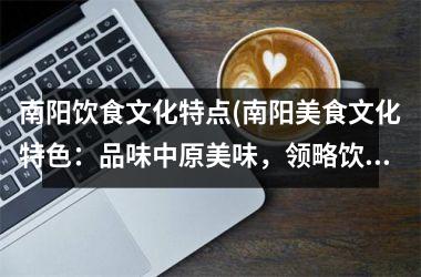 <h3>南阳饮食文化特点(南阳美食文化特色：品味中原美味，领略饮食文化精髓)