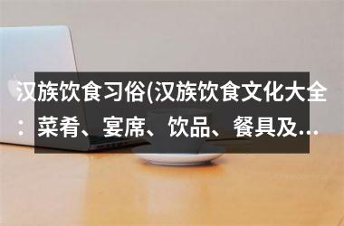 汉族饮食习俗(汉族饮食文化大全：菜肴、宴席、饮品、餐具及礼仪流程详解！)