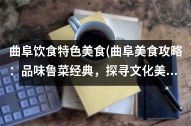 曲阜饮食特色美食(曲阜美食攻略：品味鲁菜经典，探寻文化美食之旅！)