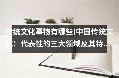 传统文化事物有哪些(传统文化：代表性的三大领域及其特点)