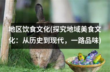 地区饮食文化(探究地域美食文化：从历史到现代，一路品味)