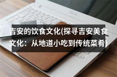 吉安的饮食文化(探寻吉安美食文化：从地道小吃到传统菜肴)