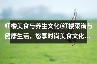 红楼美食与养生文化(红楼菜谱与健康生活，悠享时尚美食文化)