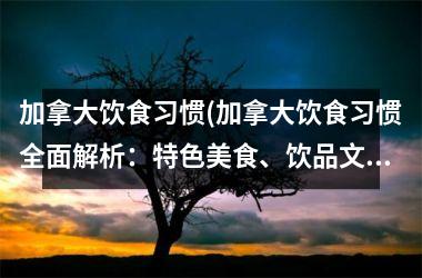加拿大饮食习惯(加拿大饮食习惯全面解析：特色美食、饮品文化、餐饮常规！)