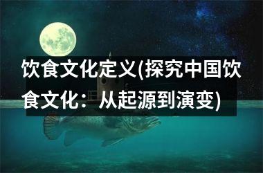 <h3>饮食文化定义(探究饮食文化：从起源到演变)