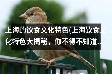 上海的饮食文化特色(上海饮食文化特色大揭秘，你不得不知道的30道地道名吃！)