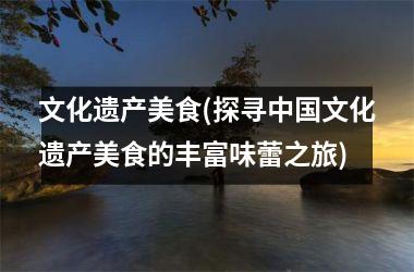文化遗产美食(探寻文化遗产美食的丰富味蕾之旅)